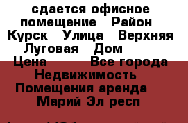 сдается офисное помещение › Район ­ Курск › Улица ­ Верхняя Луговая › Дом ­ 13 › Цена ­ 400 - Все города Недвижимость » Помещения аренда   . Марий Эл респ.